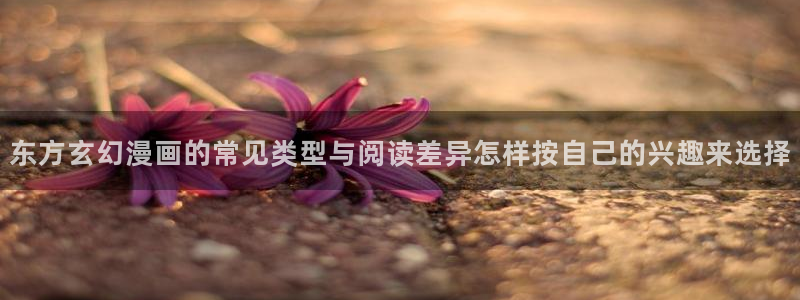 好看漫画:东方玄幻漫画的常见类型与阅读差异怎样按自己的兴趣来选择
