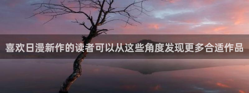 咚漫漫画:喜欢日漫新作的读者可以从这些角度发现更多合适作品