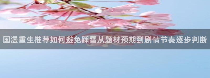 好看漫画:国漫重生推荐如何避免踩雷从题材预期到剧情节奏逐步判断