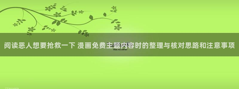 日漫在线阅读:阅读恶人想要抢救一下 漫画免费主题内容时的整理与核对思路和注意事项