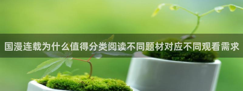 漫画资源网站：国漫连载为什么值得分类阅读不同题材对应不同观看需求